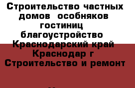 Строительство частных домов, особняков, гостиниц , благоустройство - Краснодарский край, Краснодар г. Строительство и ремонт » Услуги   